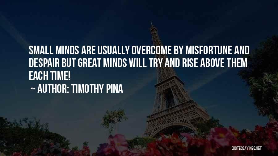 Timothy Pina Quotes: Small Minds Are Usually Overcome By Misfortune And Despair But Great Minds Will Try And Rise Above Them Each Time!