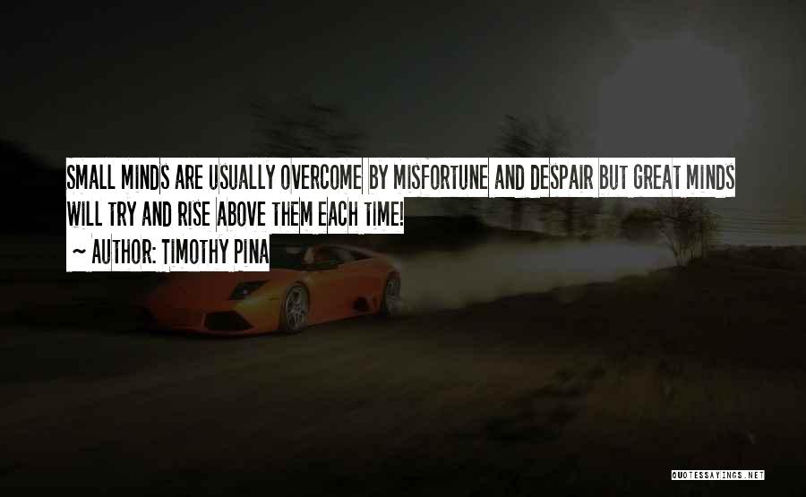 Timothy Pina Quotes: Small Minds Are Usually Overcome By Misfortune And Despair But Great Minds Will Try And Rise Above Them Each Time!
