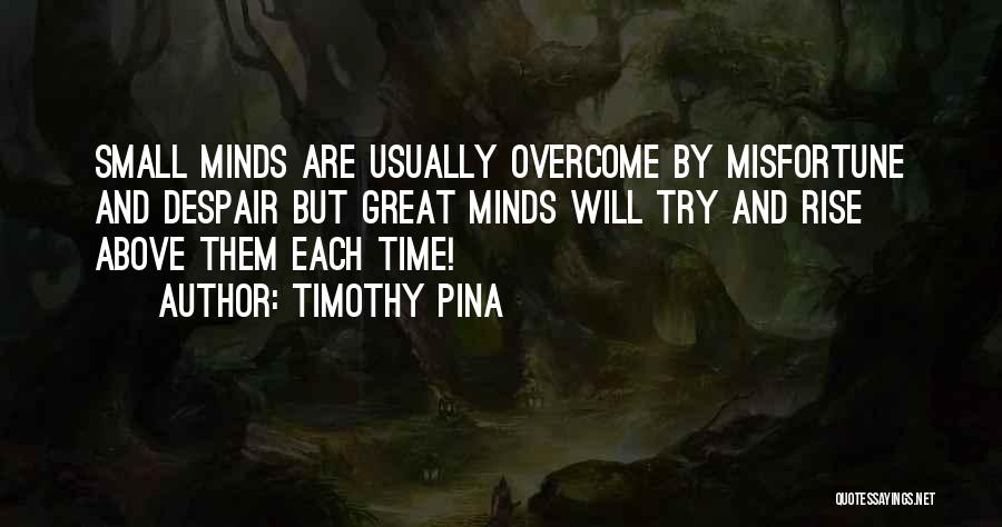Timothy Pina Quotes: Small Minds Are Usually Overcome By Misfortune And Despair But Great Minds Will Try And Rise Above Them Each Time!