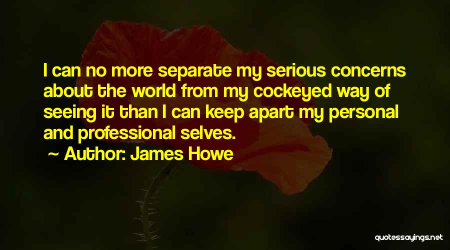 James Howe Quotes: I Can No More Separate My Serious Concerns About The World From My Cockeyed Way Of Seeing It Than I