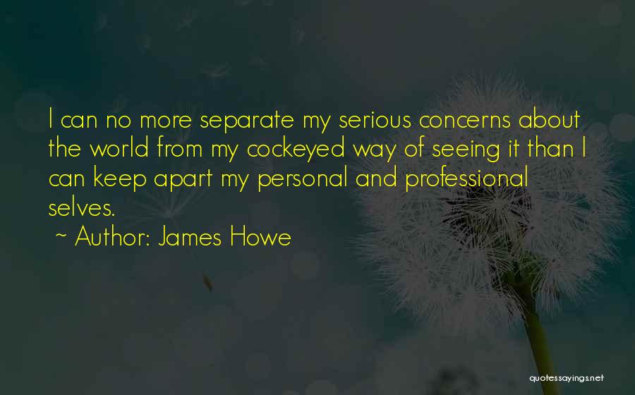 James Howe Quotes: I Can No More Separate My Serious Concerns About The World From My Cockeyed Way Of Seeing It Than I