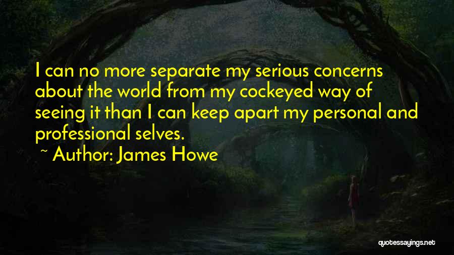 James Howe Quotes: I Can No More Separate My Serious Concerns About The World From My Cockeyed Way Of Seeing It Than I