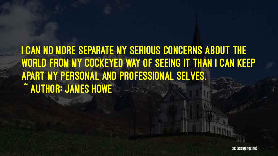 James Howe Quotes: I Can No More Separate My Serious Concerns About The World From My Cockeyed Way Of Seeing It Than I