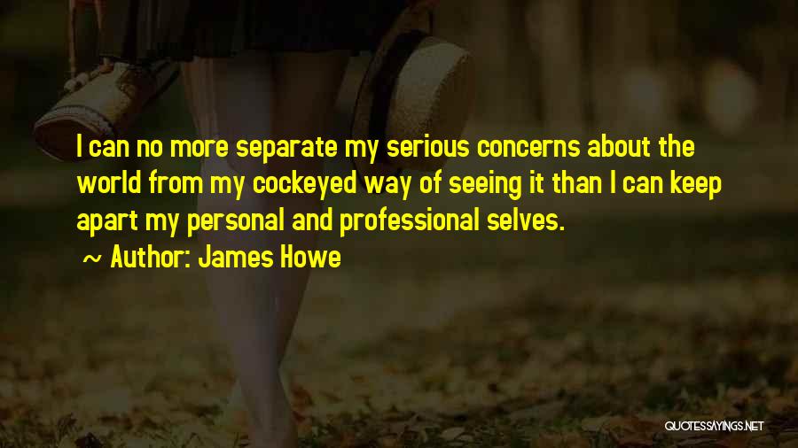 James Howe Quotes: I Can No More Separate My Serious Concerns About The World From My Cockeyed Way Of Seeing It Than I