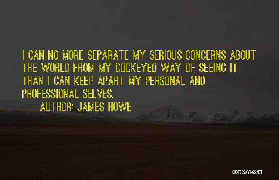 James Howe Quotes: I Can No More Separate My Serious Concerns About The World From My Cockeyed Way Of Seeing It Than I