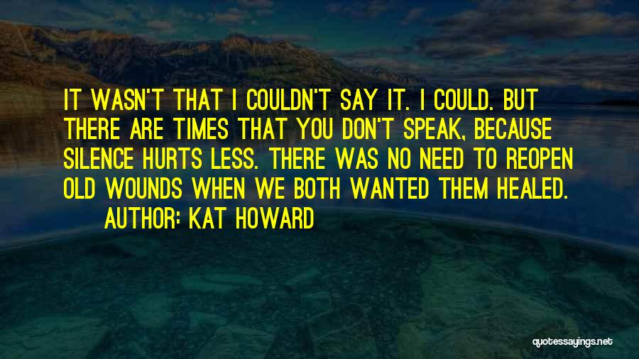 Kat Howard Quotes: It Wasn't That I Couldn't Say It. I Could. But There Are Times That You Don't Speak, Because Silence Hurts