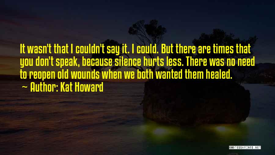 Kat Howard Quotes: It Wasn't That I Couldn't Say It. I Could. But There Are Times That You Don't Speak, Because Silence Hurts