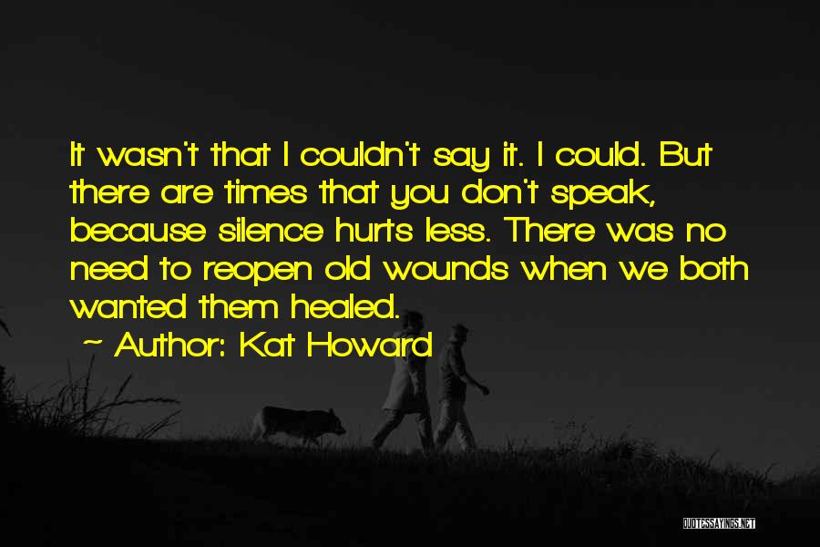 Kat Howard Quotes: It Wasn't That I Couldn't Say It. I Could. But There Are Times That You Don't Speak, Because Silence Hurts