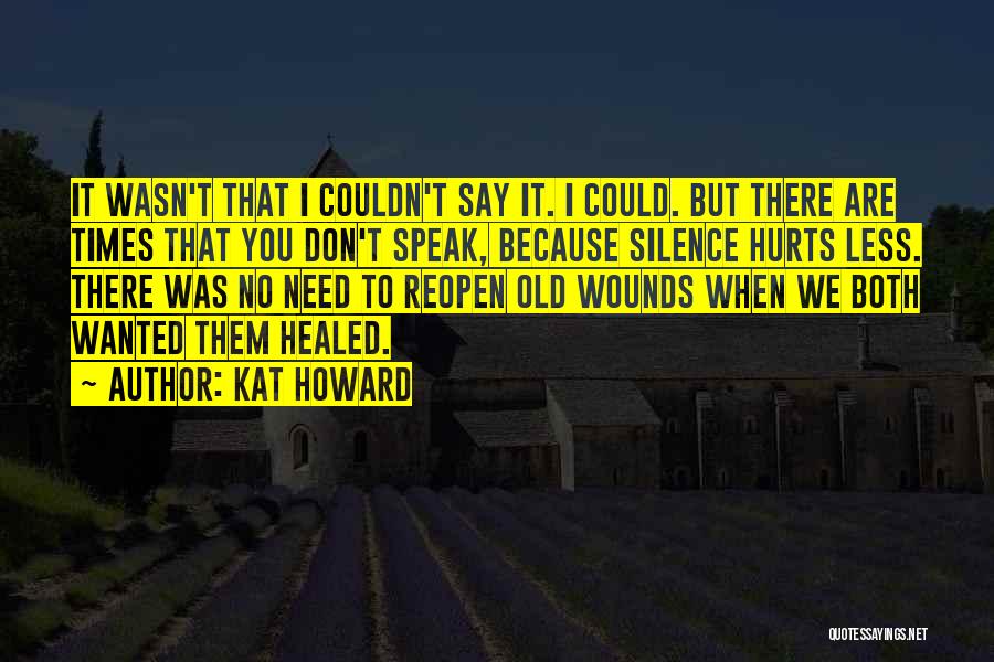 Kat Howard Quotes: It Wasn't That I Couldn't Say It. I Could. But There Are Times That You Don't Speak, Because Silence Hurts