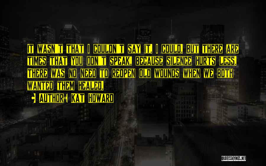 Kat Howard Quotes: It Wasn't That I Couldn't Say It. I Could. But There Are Times That You Don't Speak, Because Silence Hurts