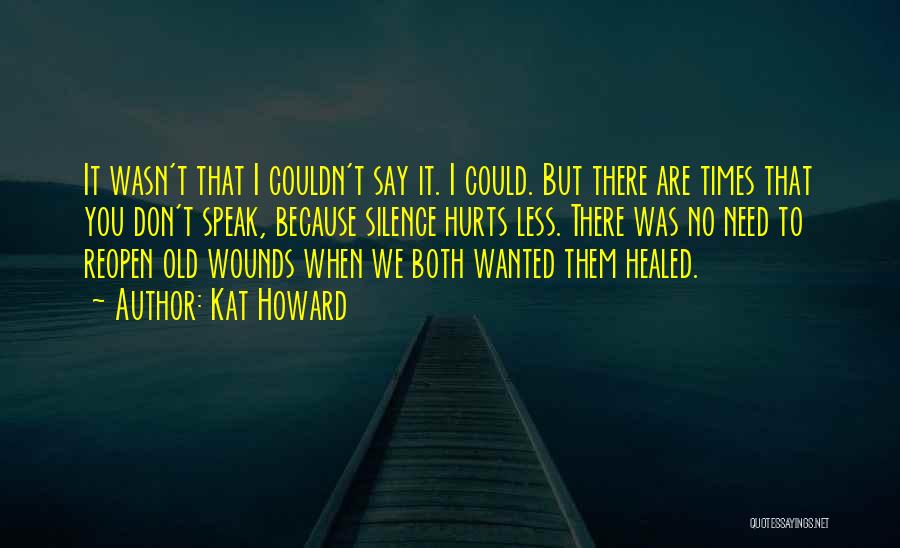 Kat Howard Quotes: It Wasn't That I Couldn't Say It. I Could. But There Are Times That You Don't Speak, Because Silence Hurts