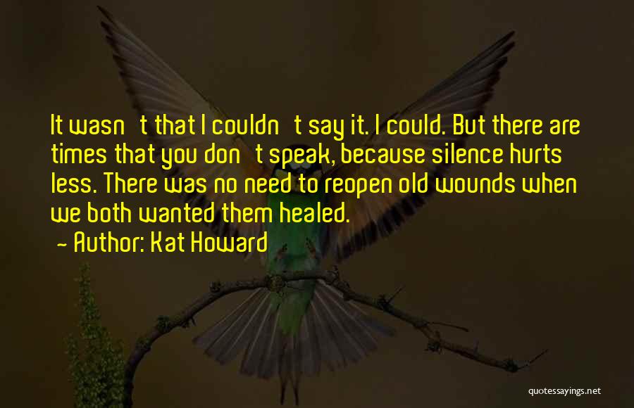 Kat Howard Quotes: It Wasn't That I Couldn't Say It. I Could. But There Are Times That You Don't Speak, Because Silence Hurts