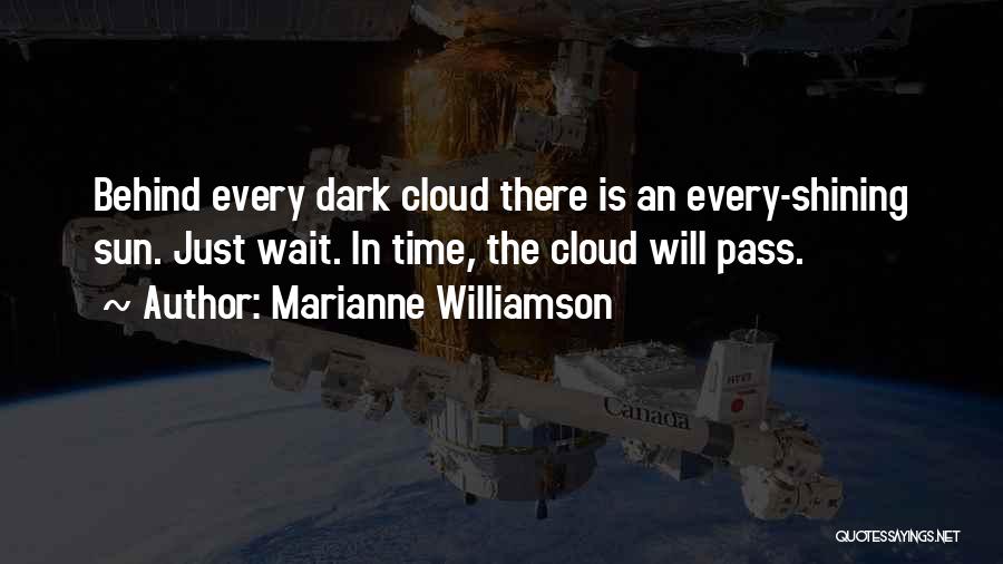 Marianne Williamson Quotes: Behind Every Dark Cloud There Is An Every-shining Sun. Just Wait. In Time, The Cloud Will Pass.