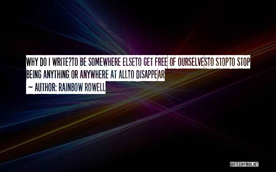 Rainbow Rowell Quotes: Why Do I Write?to Be Somewhere Elseto Get Free Of Ourselvesto Stopto Stop Being Anything Or Anywhere At Allto Disappear