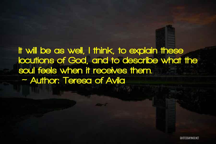 Teresa Of Avila Quotes: It Will Be As Well, I Think, To Explain These Locutions Of God, And To Describe What The Soul Feels