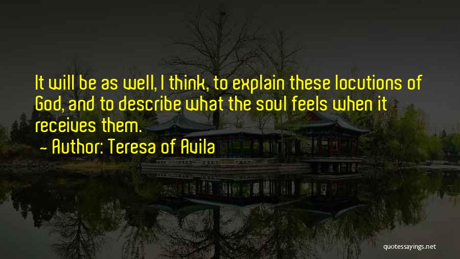 Teresa Of Avila Quotes: It Will Be As Well, I Think, To Explain These Locutions Of God, And To Describe What The Soul Feels