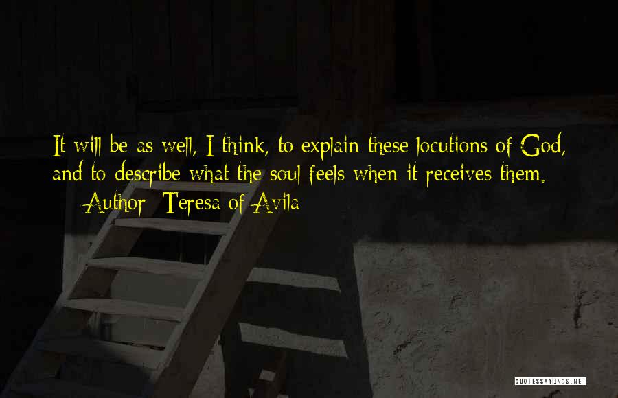 Teresa Of Avila Quotes: It Will Be As Well, I Think, To Explain These Locutions Of God, And To Describe What The Soul Feels