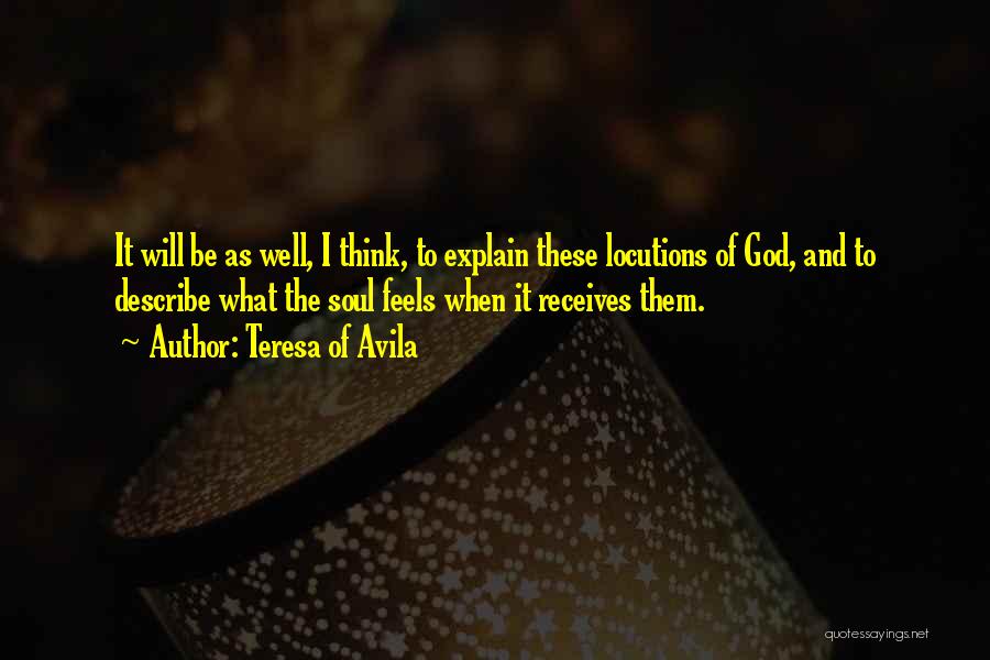 Teresa Of Avila Quotes: It Will Be As Well, I Think, To Explain These Locutions Of God, And To Describe What The Soul Feels