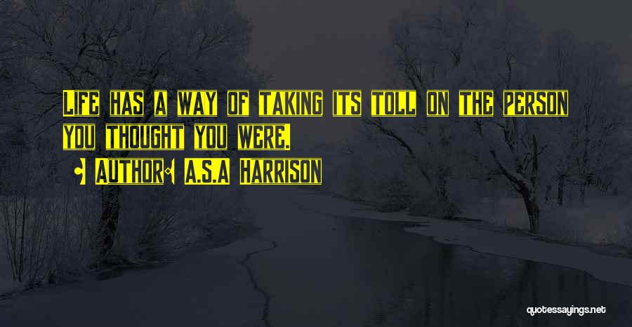 A.S.A Harrison Quotes: Life Has A Way Of Taking Its Toll On The Person You Thought You Were.