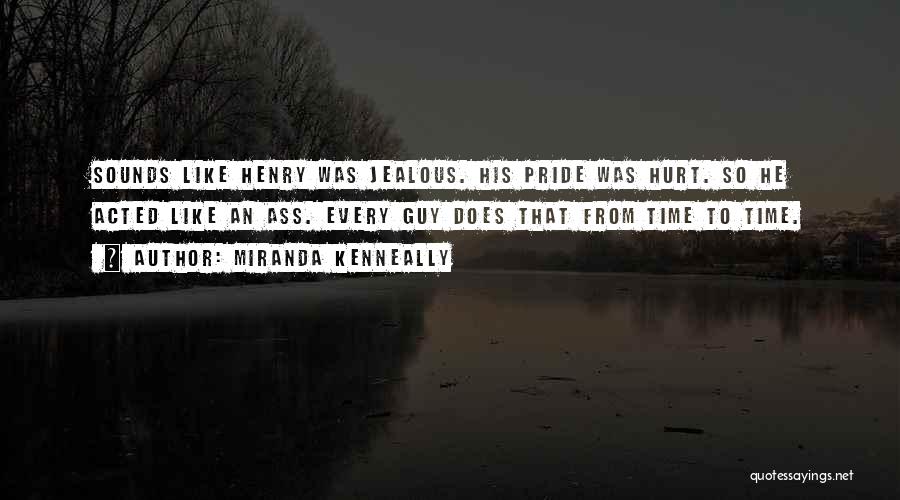 Miranda Kenneally Quotes: Sounds Like Henry Was Jealous. His Pride Was Hurt. So He Acted Like An Ass. Every Guy Does That From