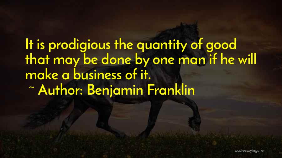 Benjamin Franklin Quotes: It Is Prodigious The Quantity Of Good That May Be Done By One Man If He Will Make A Business