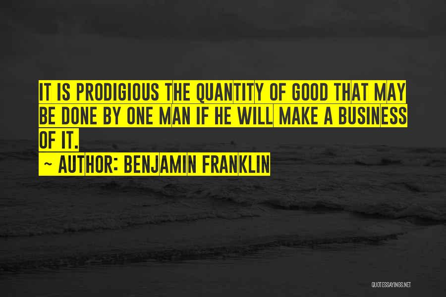 Benjamin Franklin Quotes: It Is Prodigious The Quantity Of Good That May Be Done By One Man If He Will Make A Business