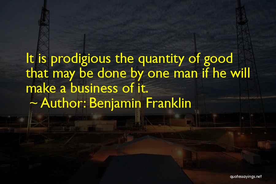 Benjamin Franklin Quotes: It Is Prodigious The Quantity Of Good That May Be Done By One Man If He Will Make A Business
