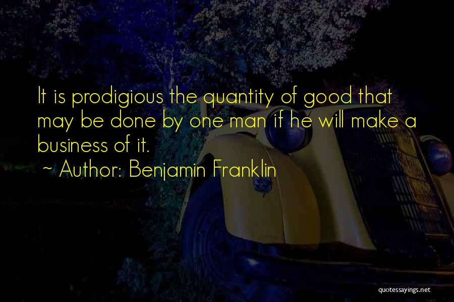 Benjamin Franklin Quotes: It Is Prodigious The Quantity Of Good That May Be Done By One Man If He Will Make A Business