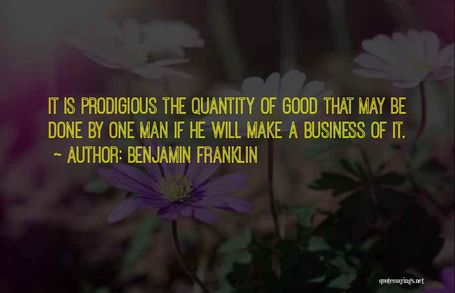 Benjamin Franklin Quotes: It Is Prodigious The Quantity Of Good That May Be Done By One Man If He Will Make A Business