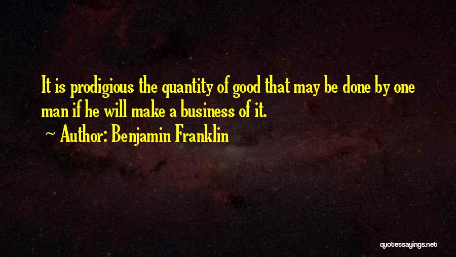 Benjamin Franklin Quotes: It Is Prodigious The Quantity Of Good That May Be Done By One Man If He Will Make A Business