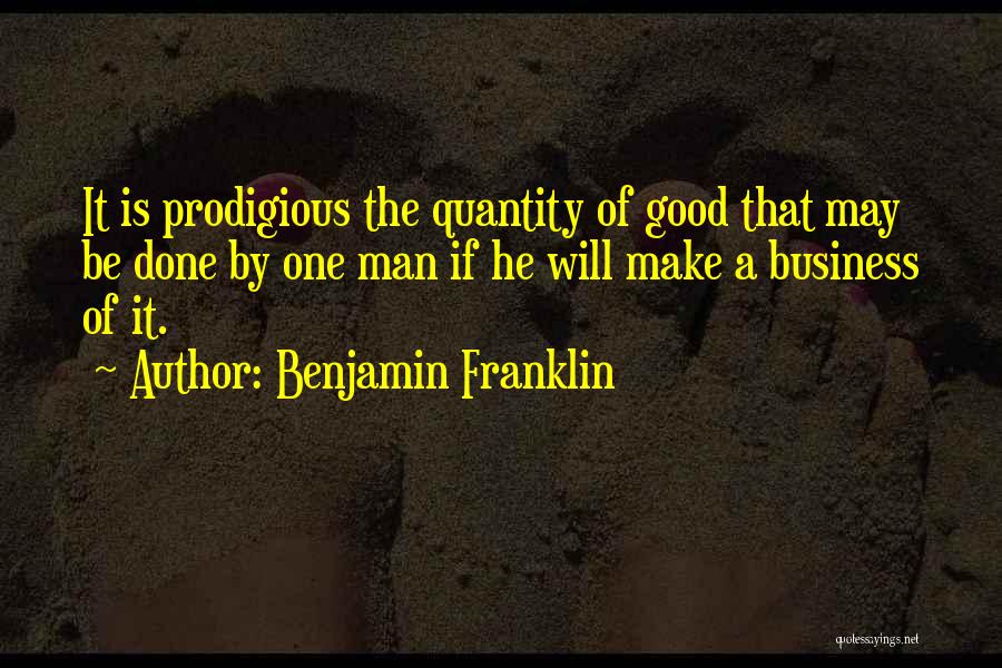 Benjamin Franklin Quotes: It Is Prodigious The Quantity Of Good That May Be Done By One Man If He Will Make A Business