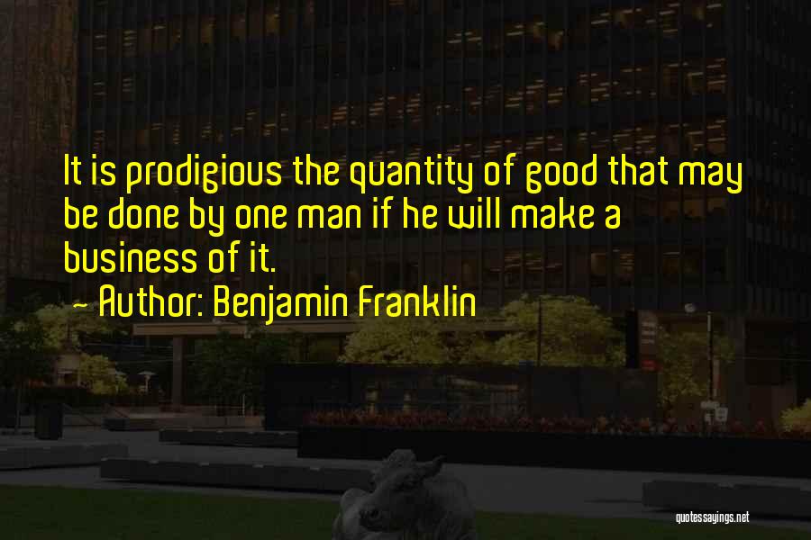 Benjamin Franklin Quotes: It Is Prodigious The Quantity Of Good That May Be Done By One Man If He Will Make A Business