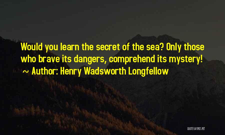 Henry Wadsworth Longfellow Quotes: Would You Learn The Secret Of The Sea? Only Those Who Brave Its Dangers, Comprehend Its Mystery!