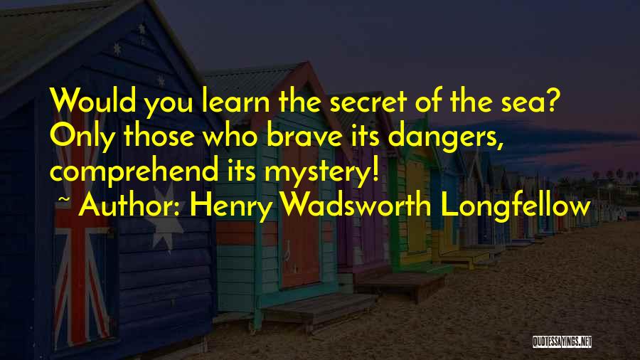 Henry Wadsworth Longfellow Quotes: Would You Learn The Secret Of The Sea? Only Those Who Brave Its Dangers, Comprehend Its Mystery!
