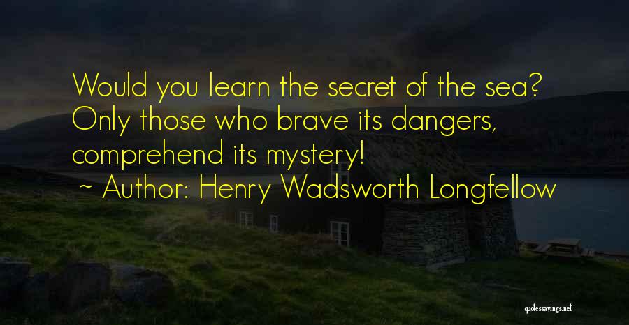 Henry Wadsworth Longfellow Quotes: Would You Learn The Secret Of The Sea? Only Those Who Brave Its Dangers, Comprehend Its Mystery!
