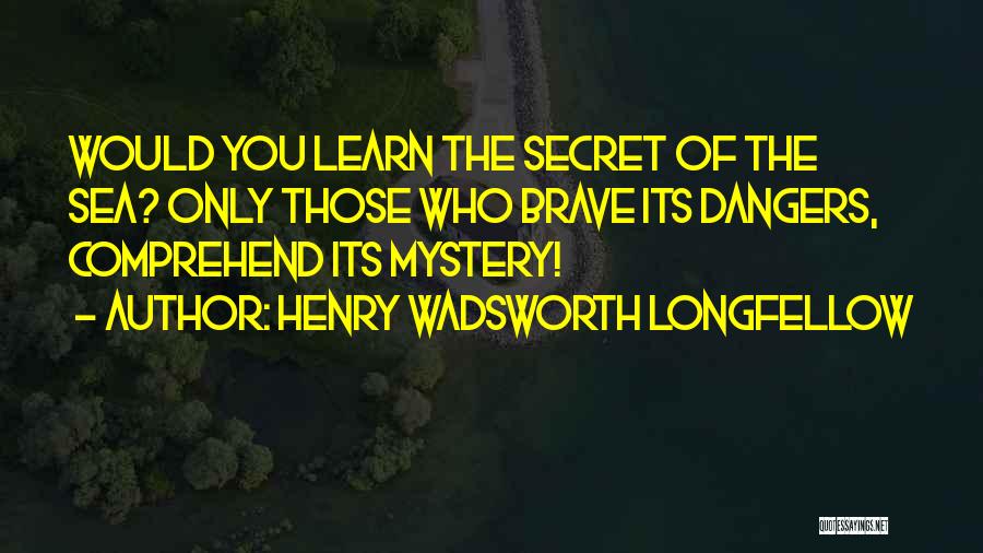 Henry Wadsworth Longfellow Quotes: Would You Learn The Secret Of The Sea? Only Those Who Brave Its Dangers, Comprehend Its Mystery!