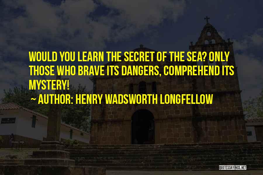 Henry Wadsworth Longfellow Quotes: Would You Learn The Secret Of The Sea? Only Those Who Brave Its Dangers, Comprehend Its Mystery!