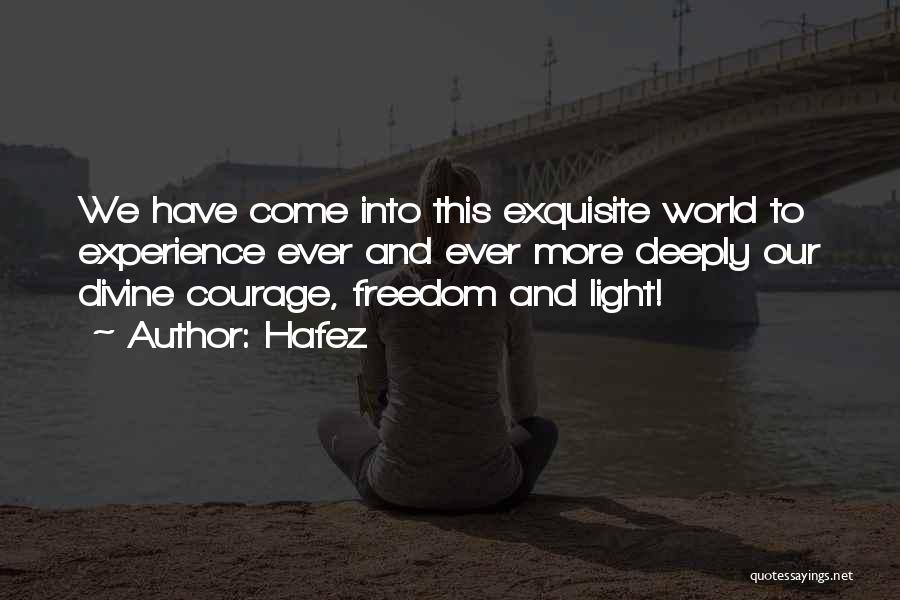 Hafez Quotes: We Have Come Into This Exquisite World To Experience Ever And Ever More Deeply Our Divine Courage, Freedom And Light!