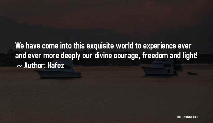 Hafez Quotes: We Have Come Into This Exquisite World To Experience Ever And Ever More Deeply Our Divine Courage, Freedom And Light!