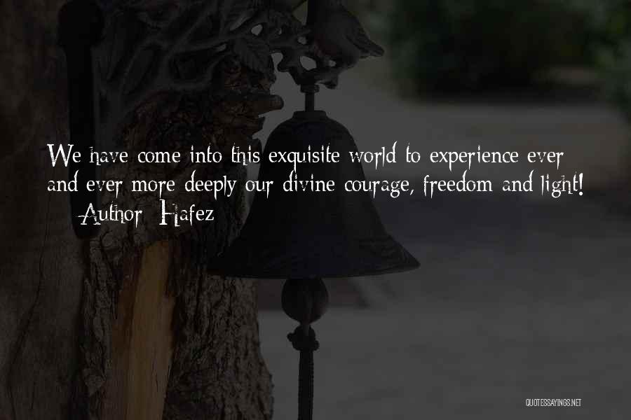 Hafez Quotes: We Have Come Into This Exquisite World To Experience Ever And Ever More Deeply Our Divine Courage, Freedom And Light!