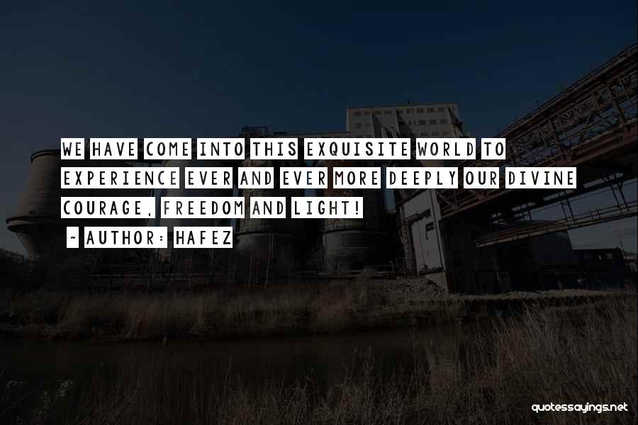 Hafez Quotes: We Have Come Into This Exquisite World To Experience Ever And Ever More Deeply Our Divine Courage, Freedom And Light!