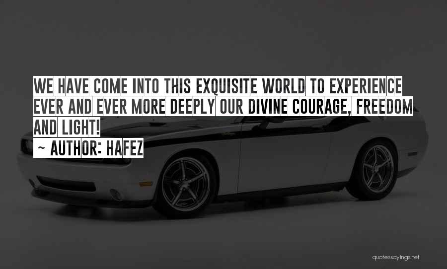 Hafez Quotes: We Have Come Into This Exquisite World To Experience Ever And Ever More Deeply Our Divine Courage, Freedom And Light!