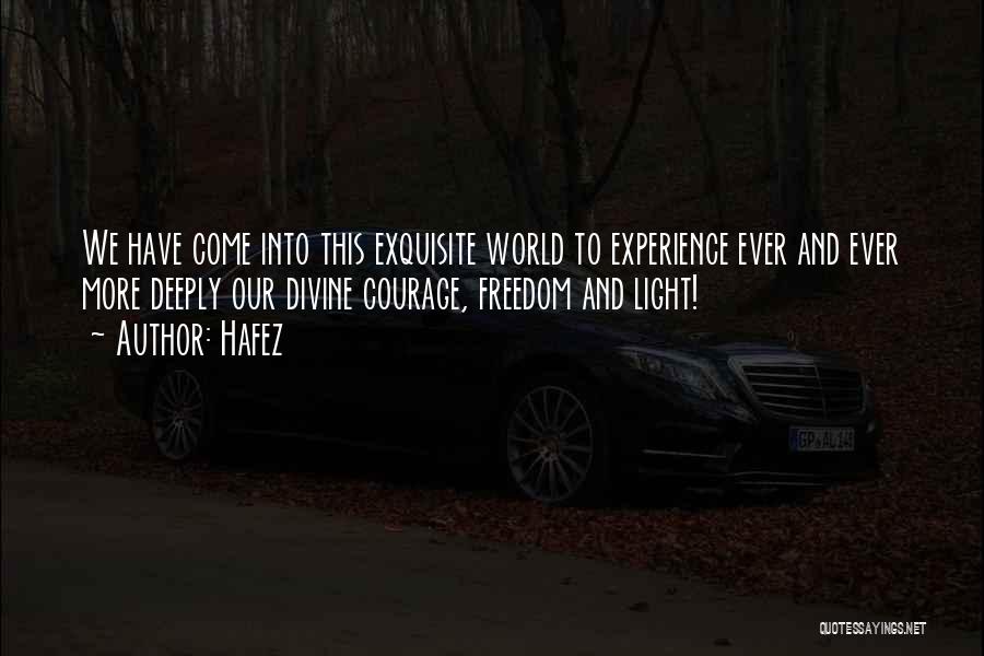 Hafez Quotes: We Have Come Into This Exquisite World To Experience Ever And Ever More Deeply Our Divine Courage, Freedom And Light!