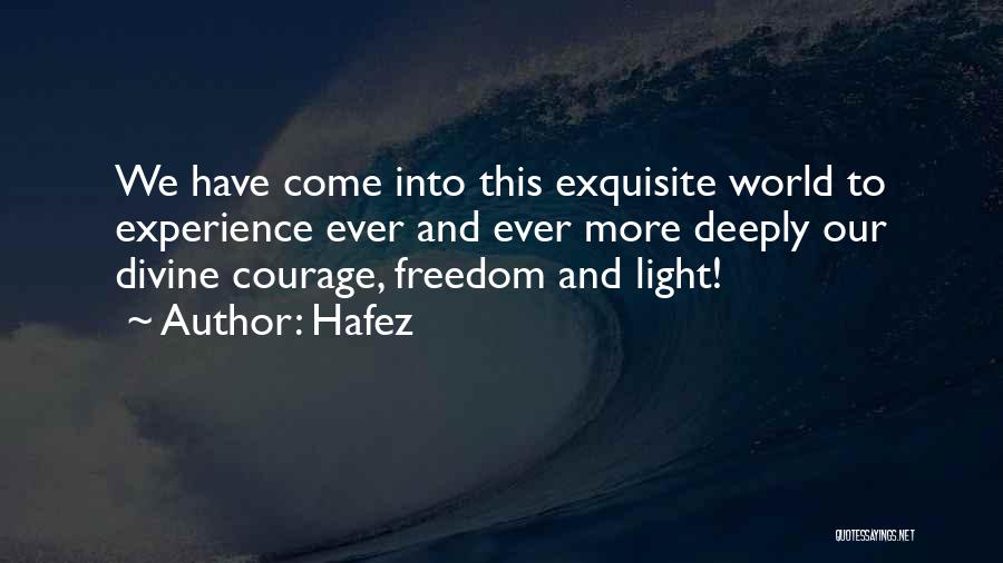 Hafez Quotes: We Have Come Into This Exquisite World To Experience Ever And Ever More Deeply Our Divine Courage, Freedom And Light!