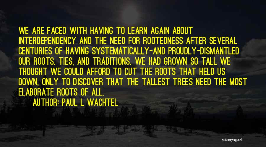 Paul L Wachtel Quotes: We Are Faced With Having To Learn Again About Interdependency And The Need For Rootedness After Several Centuries Of Having