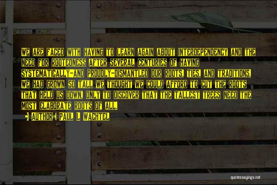 Paul L Wachtel Quotes: We Are Faced With Having To Learn Again About Interdependency And The Need For Rootedness After Several Centuries Of Having