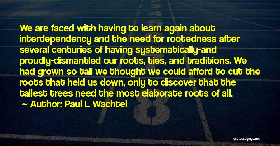 Paul L Wachtel Quotes: We Are Faced With Having To Learn Again About Interdependency And The Need For Rootedness After Several Centuries Of Having