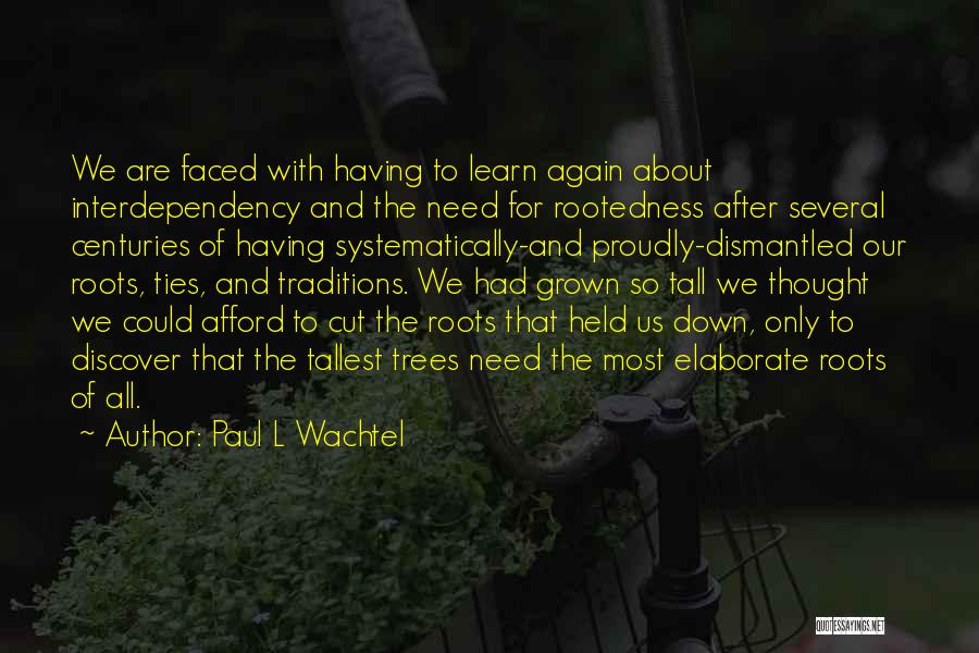 Paul L Wachtel Quotes: We Are Faced With Having To Learn Again About Interdependency And The Need For Rootedness After Several Centuries Of Having