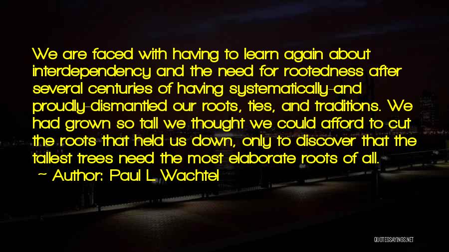 Paul L Wachtel Quotes: We Are Faced With Having To Learn Again About Interdependency And The Need For Rootedness After Several Centuries Of Having