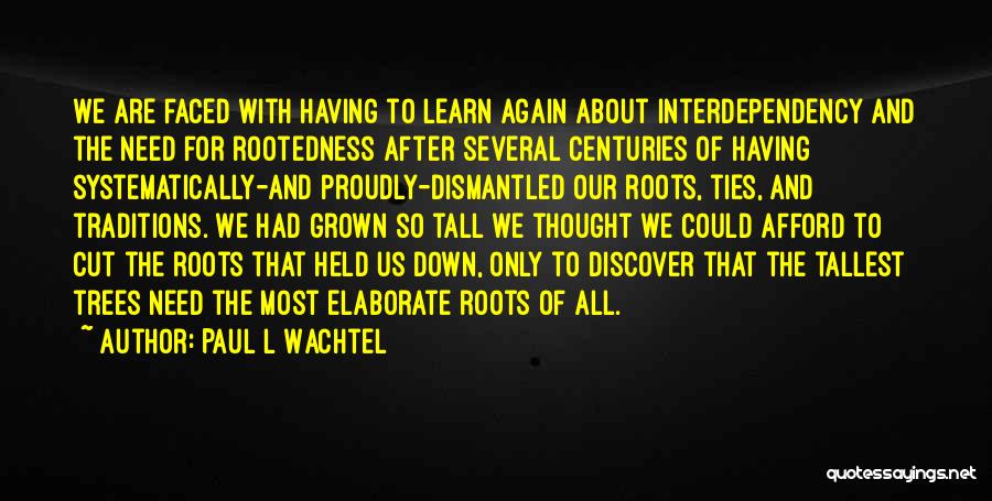 Paul L Wachtel Quotes: We Are Faced With Having To Learn Again About Interdependency And The Need For Rootedness After Several Centuries Of Having